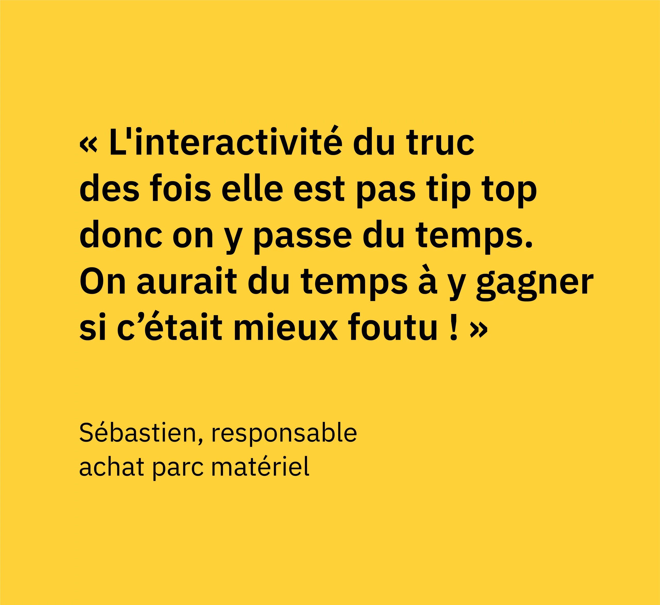 Citation de Sébastien, responsable achat parc matériel chez Bergerat Monnoyeur - Caterpillar, qui dit "L'interactivité du truc des fois elle est pas tip top, donc on y passe du temps. On aurait du temps à y gagner si c’était mieux foutu !" sur fond jaune.
